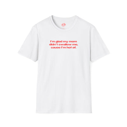 "I'm Glad My Mom Didn't Swallow Me, Cause I'm Hot Af." | Text Only | T-Shirt