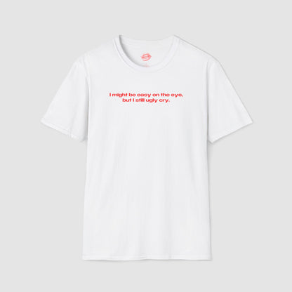 "I Might Be Easy On The Eye, But I Still Ugly Cry." | Text Only | T-Shirt