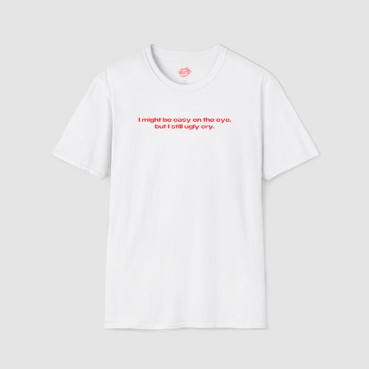 "I Might Be Easy On The Eye, But I Still Ugly Cry." | Text Only | T-Shirt