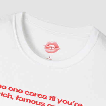 "No One Cares Til You're Rich, Famous Or Dead." | Text Only | T-Shirt