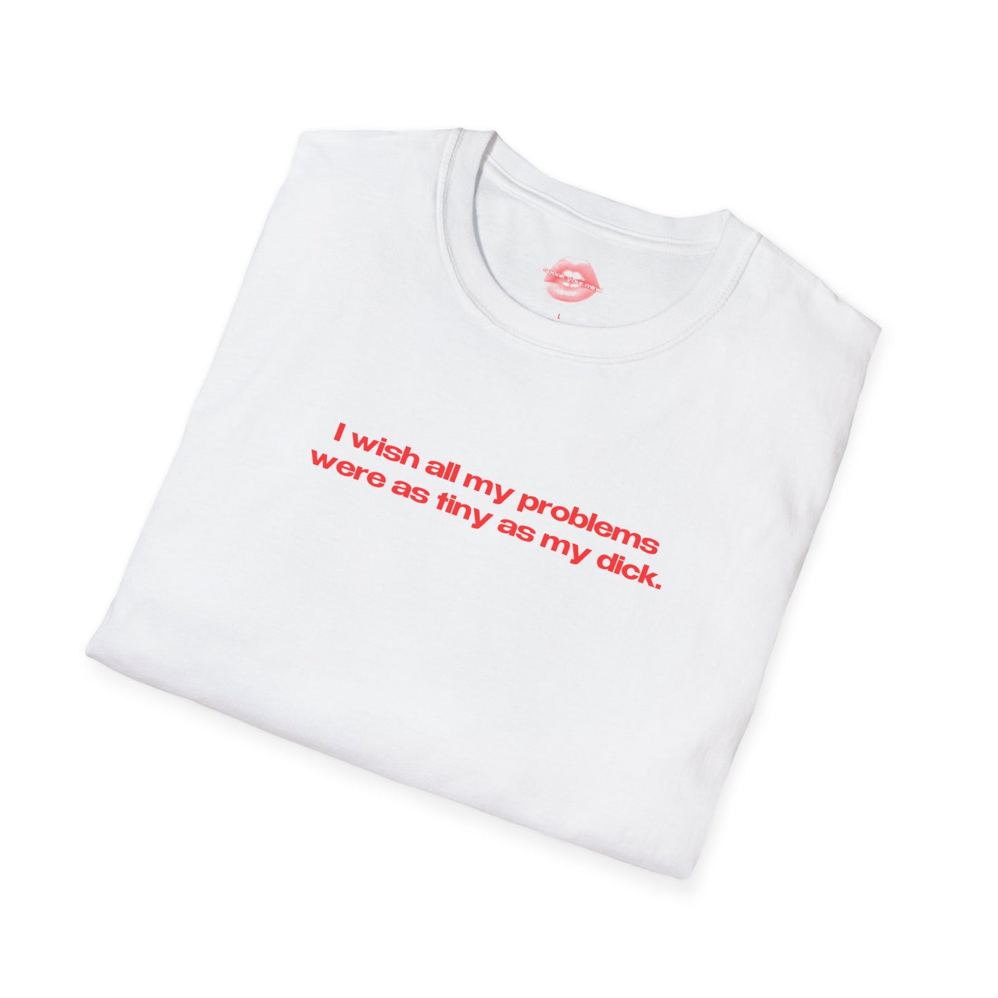 "I Wish All My Problems Were As Tiny As My Dick." | Text Only | T-Shirt