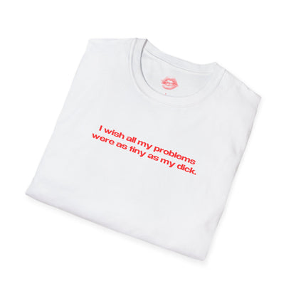 "I Wish All My Problems Were As Tiny As My Dick." | Text Only | T-Shirt