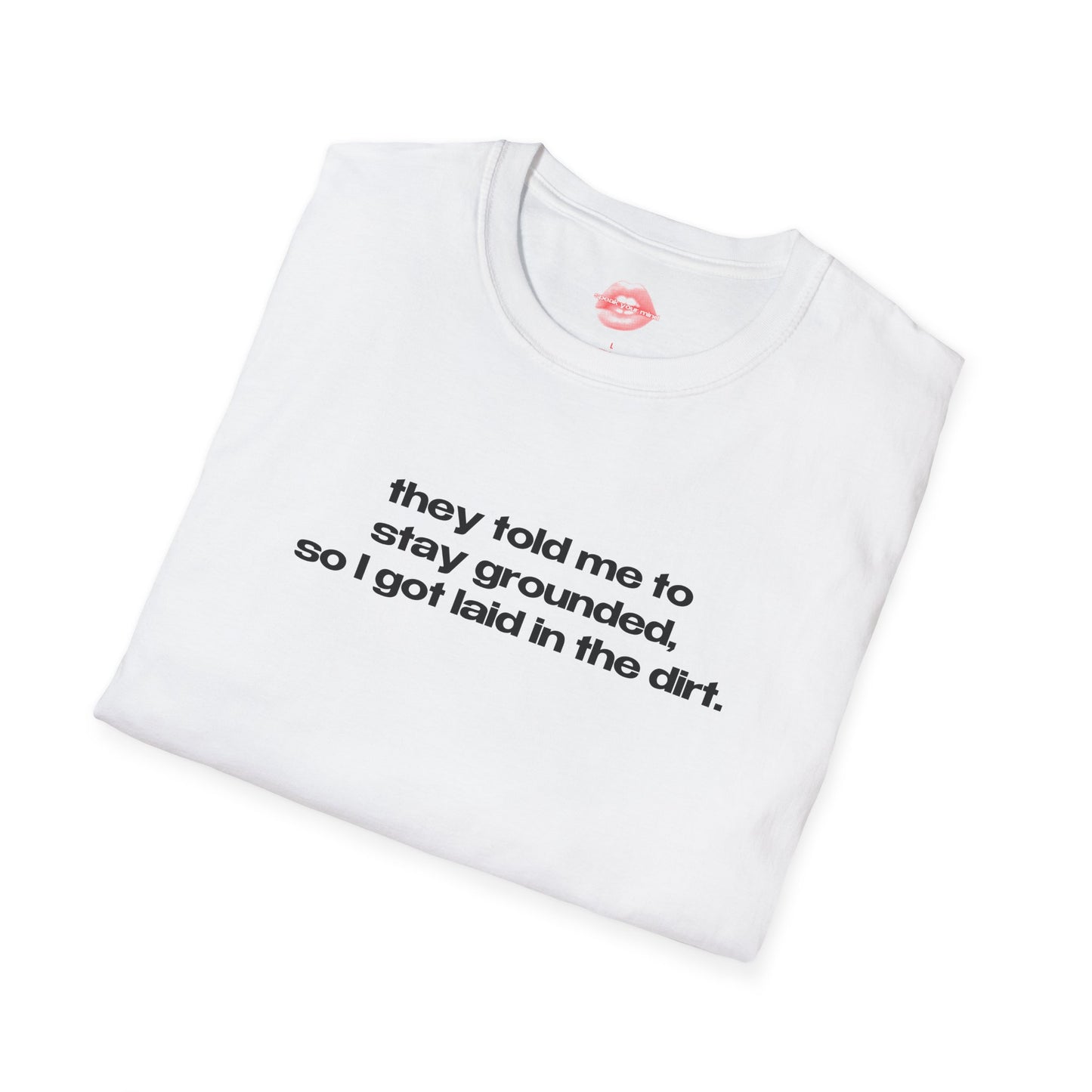 "They Told Me To Stay Grounded, So I Got Laid In The Dirt." | Text Only | T-Shirt