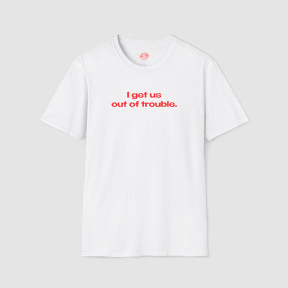 "I Get Us Out Of Trouble." | Text Only | T-Shirt