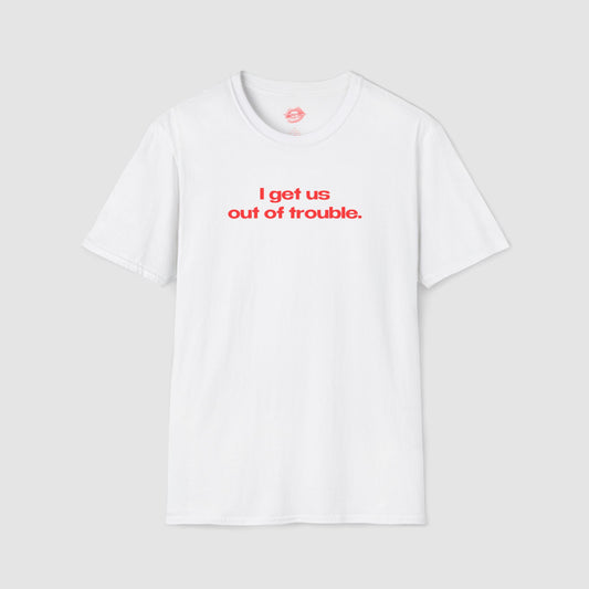 "I Get Us Out Of Trouble." | Text Only | T-Shirt