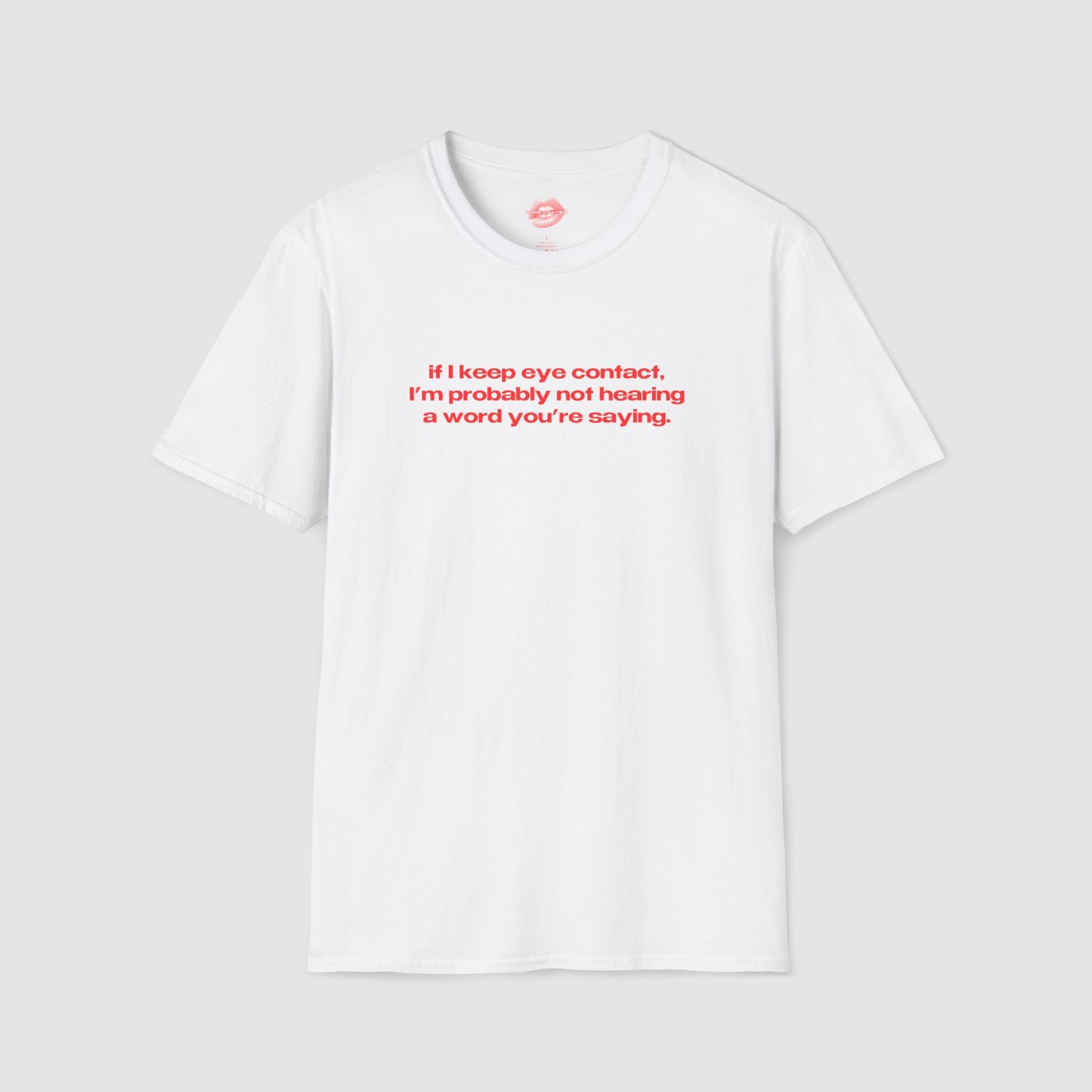 "If I Keep Eye Contact, I'm Probably Not Hearing A Word You're Saying." | Text Only | T-Shirt