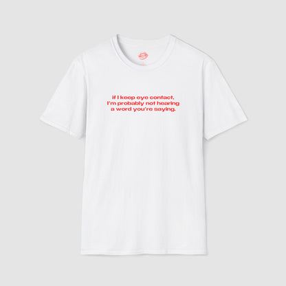"If I Keep Eye Contact, I'm Probably Not Hearing A Word You're Saying." | Text Only | T-Shirt