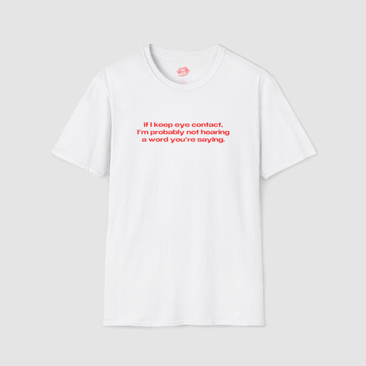 "If I Keep Eye Contact, I'm Probably Not Hearing A Word You're Saying." | Text Only | T-Shirt