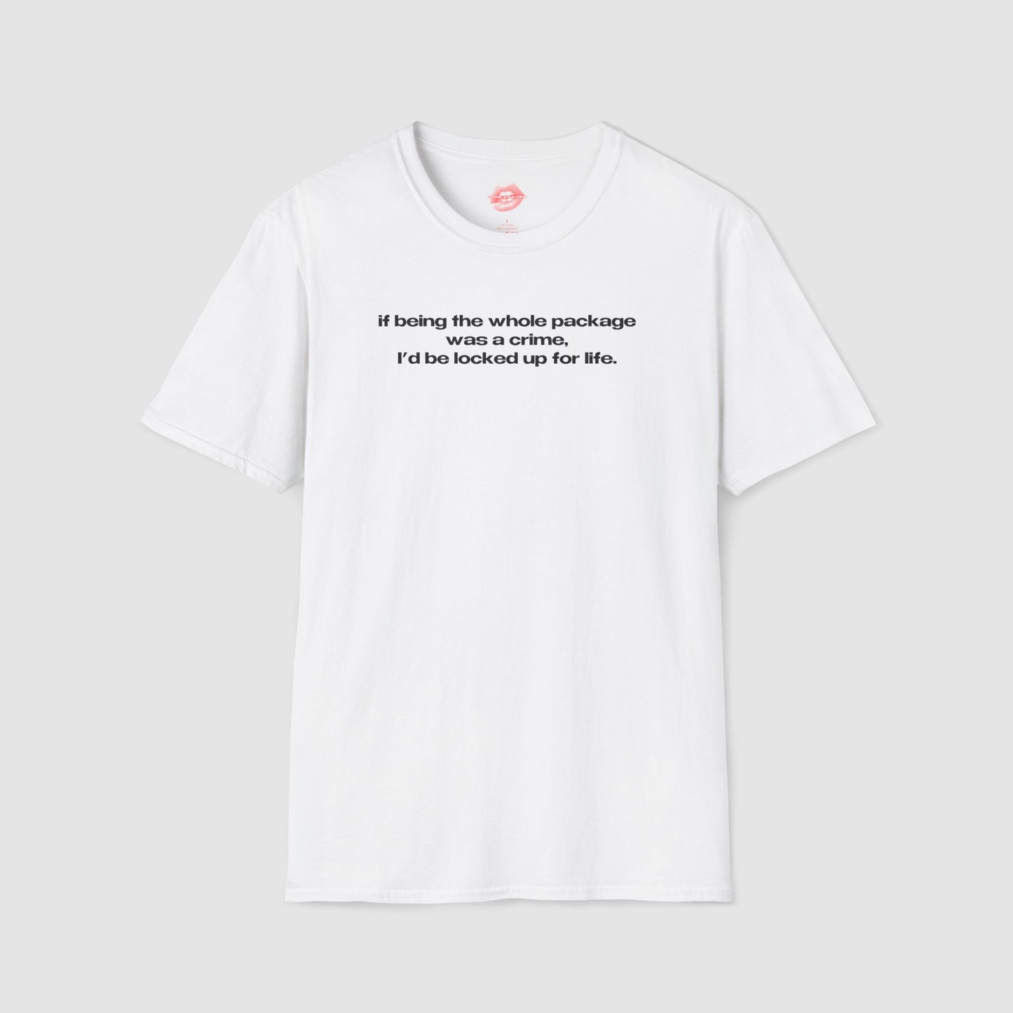 "If Being The Whole Package Was A Crime, I'd Be Locked Up For Life." | Text Only | T-Shirt