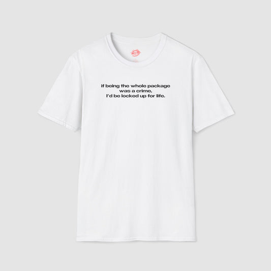 "If Being The Whole Package Was A Crime, I'd Be Locked Up For Life." | Text Only | T-Shirt