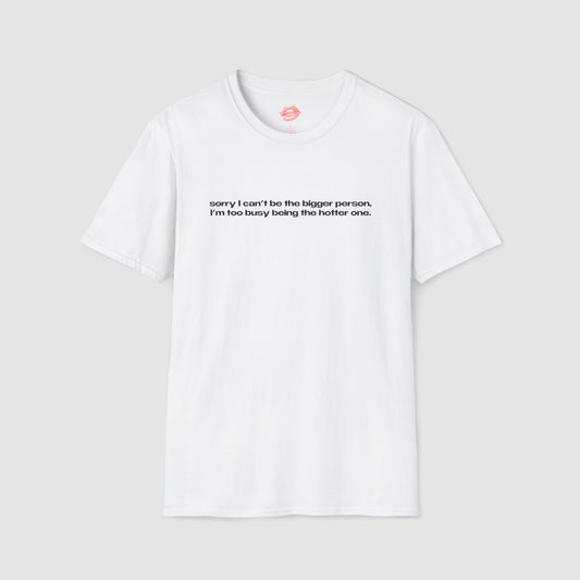 "Sorry I Can't Be The Bigger Person, I'm Too Busy Being The Hotter One." | Text Only | T-Shirt