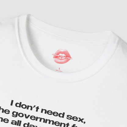 "I Don't Need Sex, The Government Fucks Me All Day Every Day." | Text Only | T-Shirt