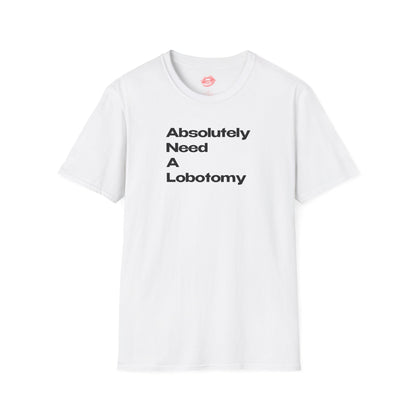 "Absolutely Need A Lobotomy." | Text Only | T-Shirt