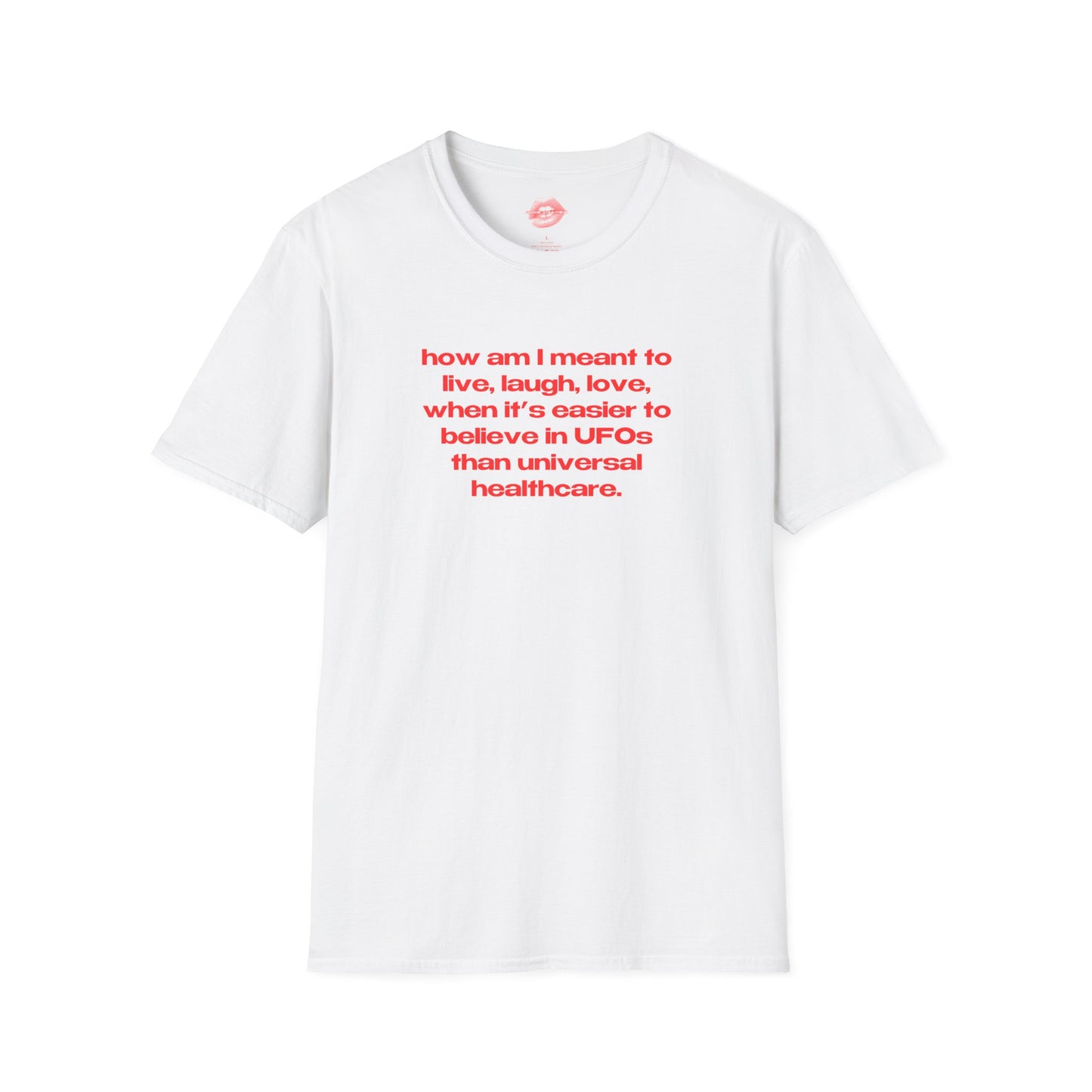 "How Am I Meant To Live, Laugh, Love, When It's Easier To Believe In UFOs Than Universal Healthcare." | Text Only | T-Shirt