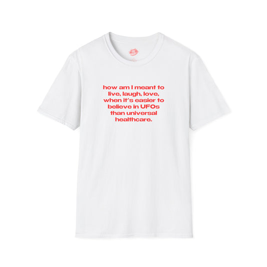 "How Am I Meant To Live, Laugh, Love, When It's Easier To Believe In UFOs Than Universal Healthcare." | Text Only | T-Shirt