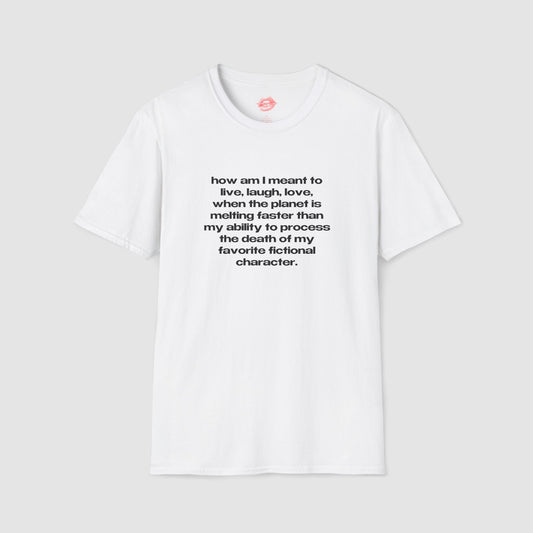 "How Am I Meant To Live, Laugh, Love, When The Planet Is Melting Faster Than My Ability To Process The Death Of My Favorite Fictional Character." | Text Only | T-Shirt