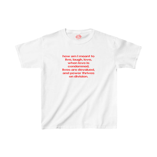 "How Am I Meant To Live, Laugh, Love, When Love Is Condemned, Lives Are Devalued, And Power Thrives On Division." | Text Only | Baby Tee