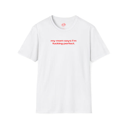 "My Mom Says I'm Fucking Perfect." | Text Only | T-Shirt