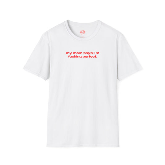 "My Mom Says I'm Fucking Perfect." | Text Only | T-Shirt