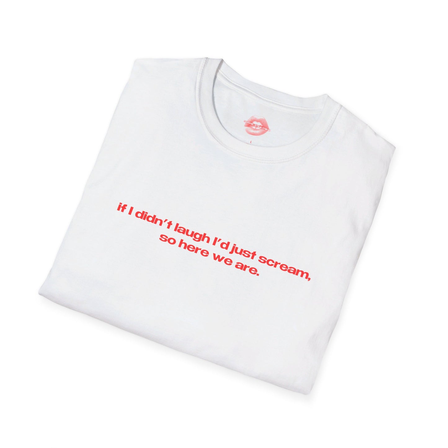 "If I Didn't Laugh I'd Just Scream, So Here We Are." | Text Only | T-Shirt