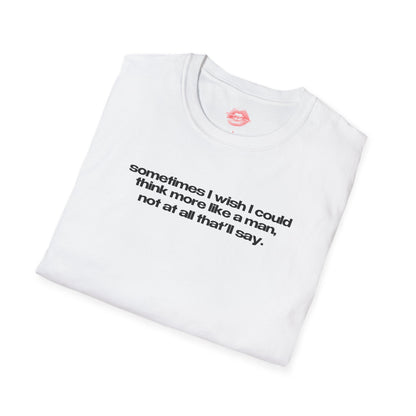 "Sometimes I Wish I Could Think More Like A Man, Not At All That’ll Say” | Text Only | T-Shirt