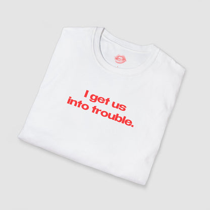 "I Get Us Into Trouble." | Text Only | T-Shirt