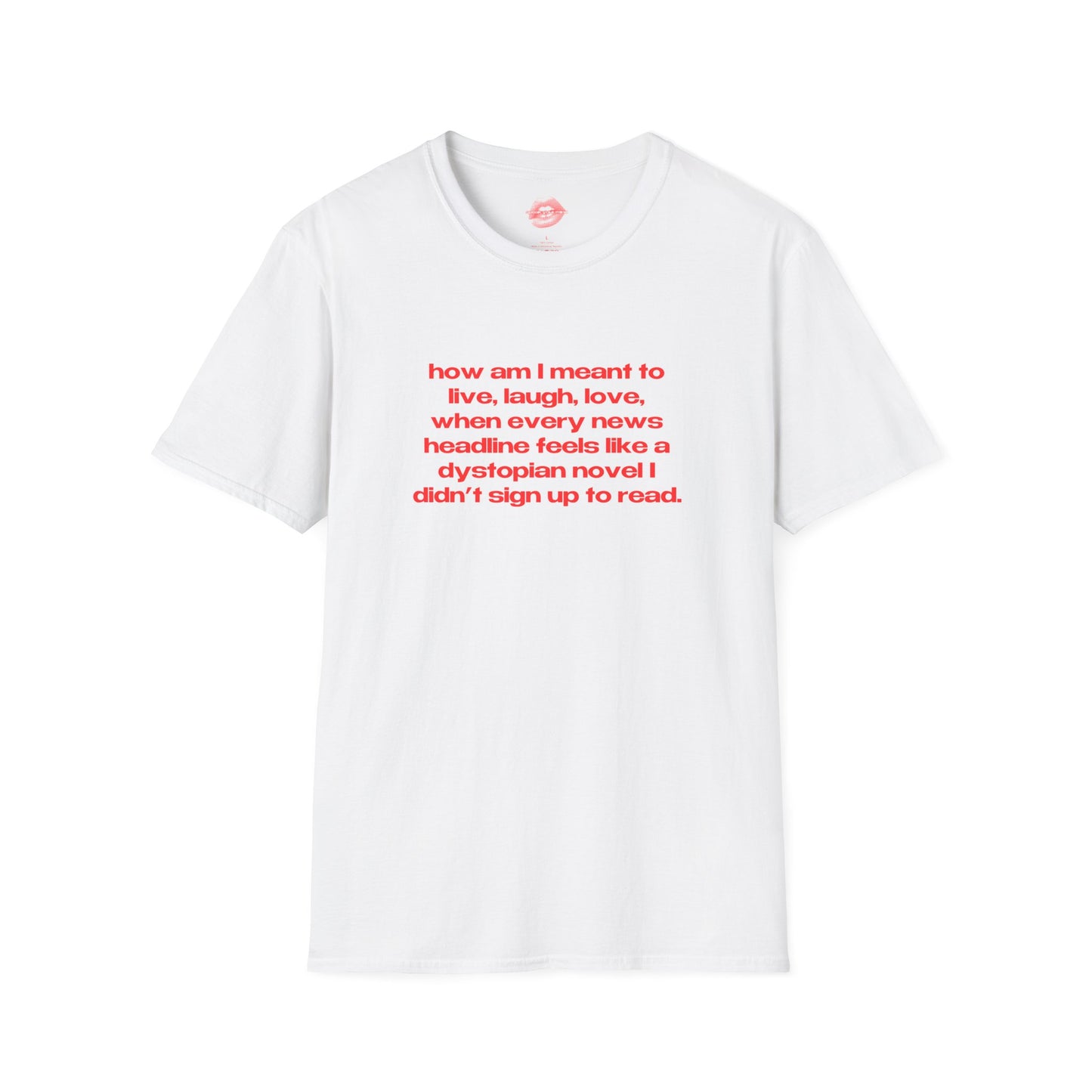 "How Am I Meant To Live, Laugh, Love, When Every News Headline Feels Like A Dystopian Novel I Didn't Sign Up To Read." | Text Only | T-Shirt