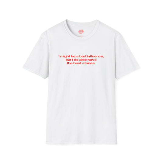 "I Might Be A Bad Influence, But I Do Also Have The Best Stories." | Text Only | T-Shirt