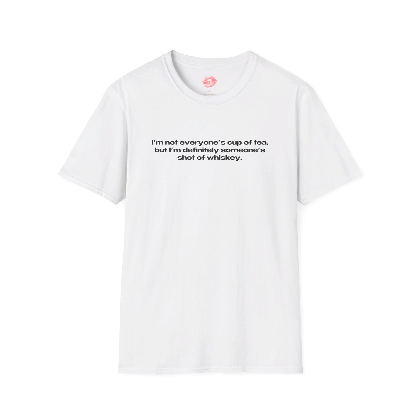 "I'm Not Everyone's Cup Of Tea, But I'm Definitely Someone's Shot Of Whiskey." | Text Only | T-Shirt