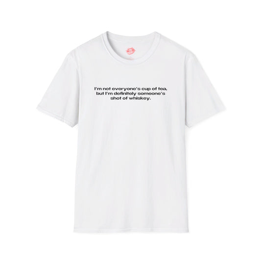 "I'm Not Everyone's Cup Of Tea, But I'm Definitely Someone's Shot Of Whiskey." | Text Only | T-Shirt