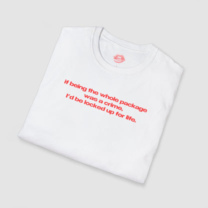 "If Being The Whole Package Was A Crime, I'd Be Locked Up For Life." | Text Only | T-Shirt