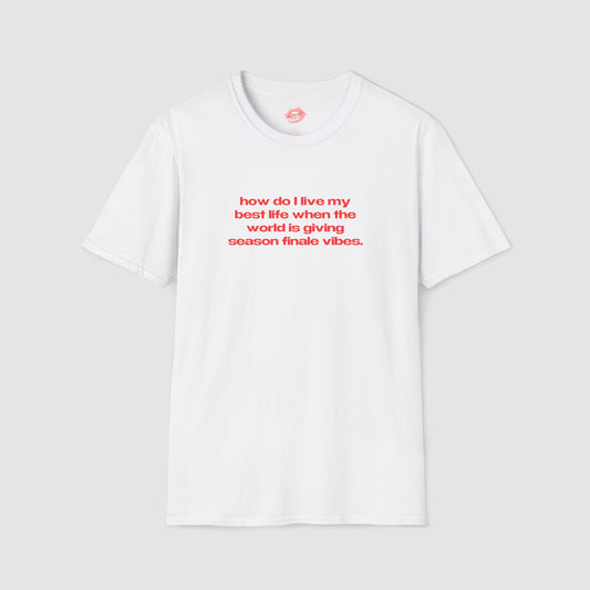 "How Do I Live My Best Life When The World Is Giving Season Finale Vibes." | Text Only | T-Shirt