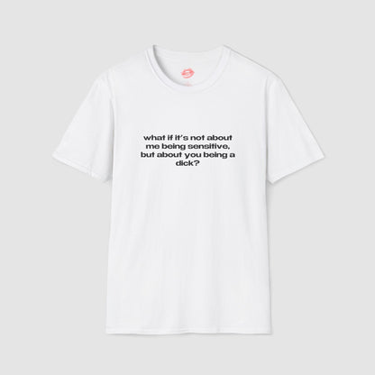 "What If It's Not About Me Being Sensitive, But About You Being A Dick?" | Text Only | T-Shirt