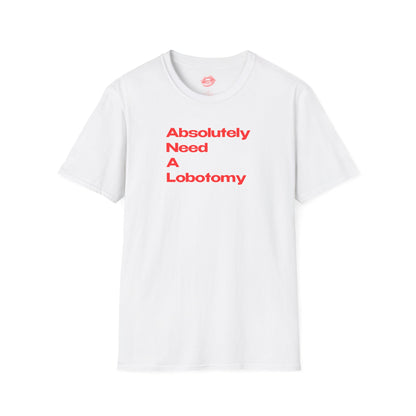 "Absolutely Need A Lobotomy." | Text Only | T-Shirt