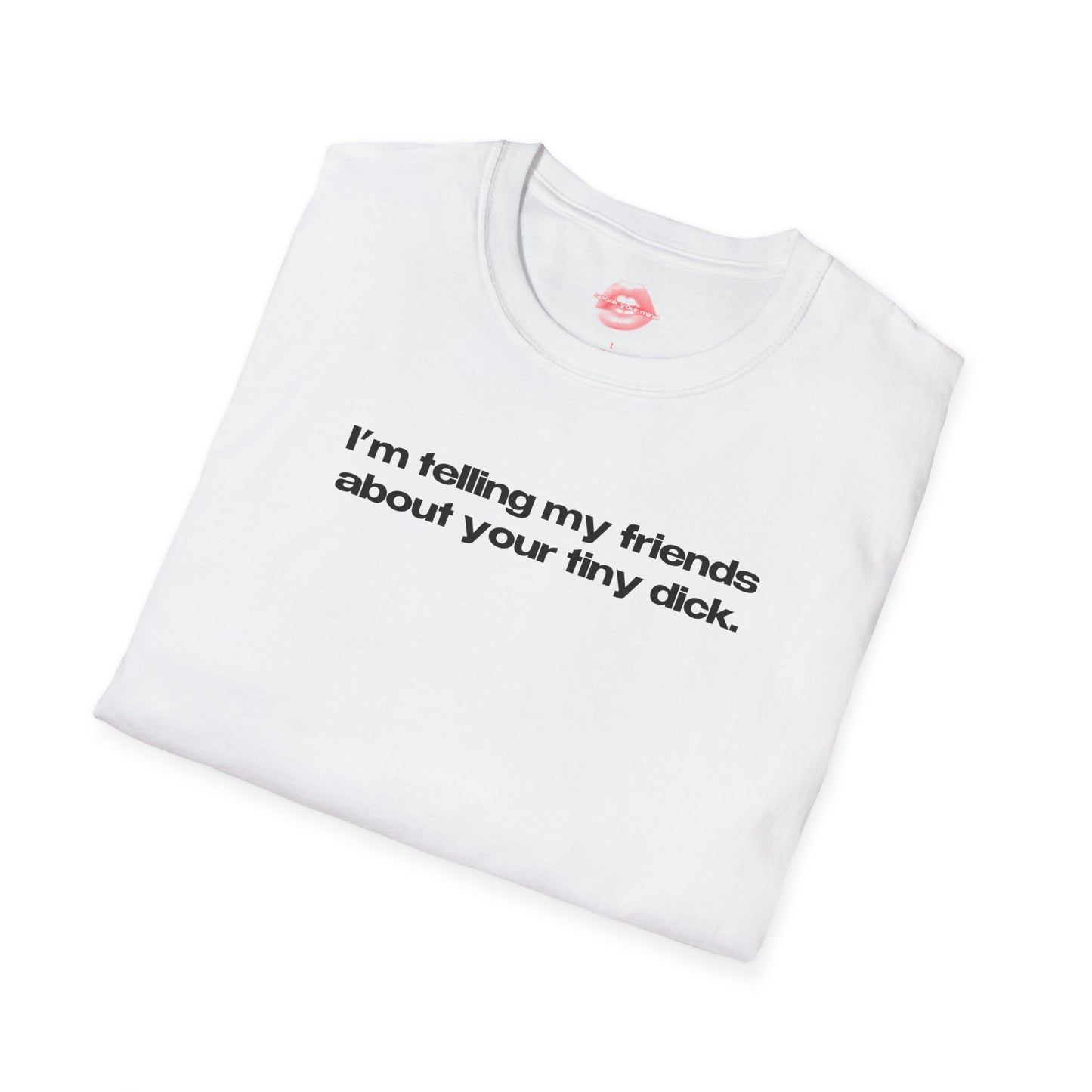 "I'm Telling My Friends About Your Tiny Dick." | Text Only | T-Shirt