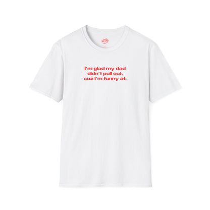 "I'm Glad My Dad Didn't Pull Out, Cuz I'm Funny Af." | Text Only | T-Shirt