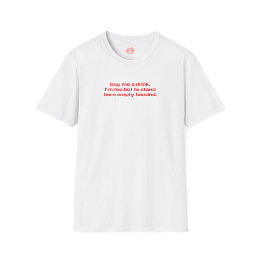 "Buy Me A Drink, I'm Too Hot To Stand Here Empty Handed." | Text Only | T-Shirt