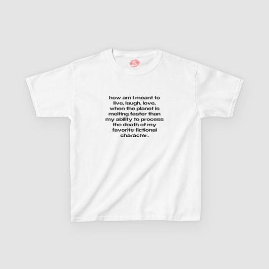 "How Am I Meant To Live, Laugh, Love, When The Planet Is Melting Faster Than My Ability To Process The Death Of My Favorite Fictional Character." | Text Only | Baby Tee