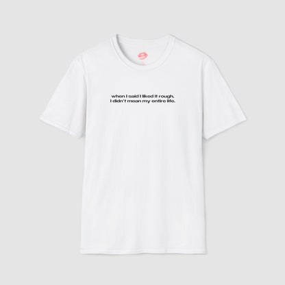 "When I Said I Liked It Rough, I Didn't Mean My Entire Life." | Text Only | T-Shirt