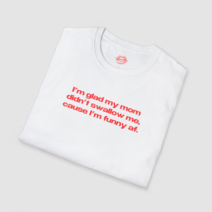 "I'm Glad My Mom Didn't Swallow Me, Cause I'm Funny Af." | Text Only | T-Shirt