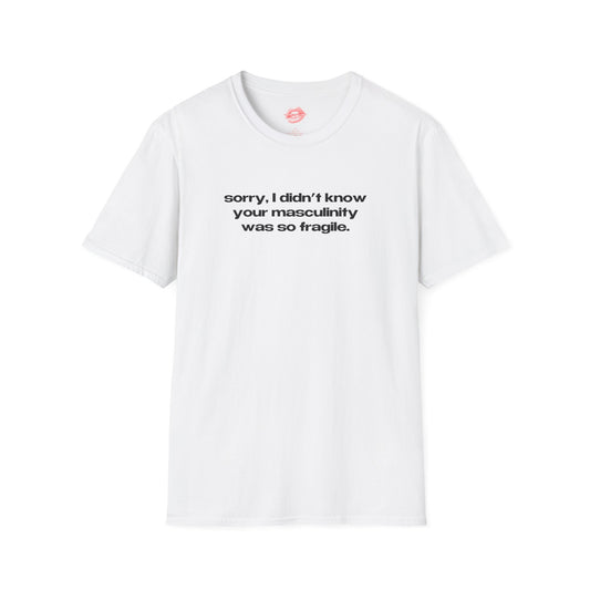 "Sorry, I Didn't Know Your Masculinity Was So Fragile." | Text Only | T-Shirt