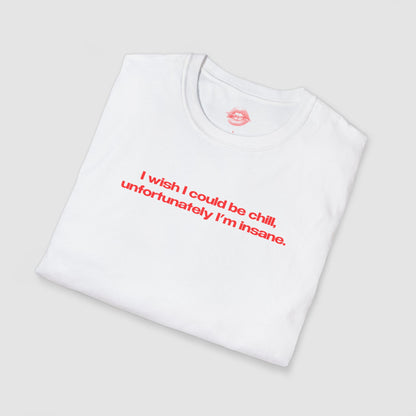 "I Wish I Could Be Chill, Unfortunately I'm Insane." | Text Only | T-Shirt