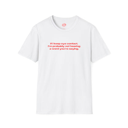 "If I Keep Eye Contact, I'm Probably Not Hearing A Word You're Saying." | Text Only | T-Shirt