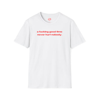 "A Fucking Good Time Never Hurt Nobody." | Text Only | T-Shirt