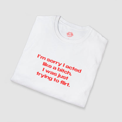"I'm Sorry I Acted Like A Bitch, I Was Just Trying To Flirt." | Text Only | T-Shirt
