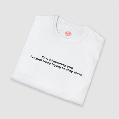 "I'm Not Ignoring You, I'm Just Busy Trying To Stay Sane." | Text Only | T-Shirt