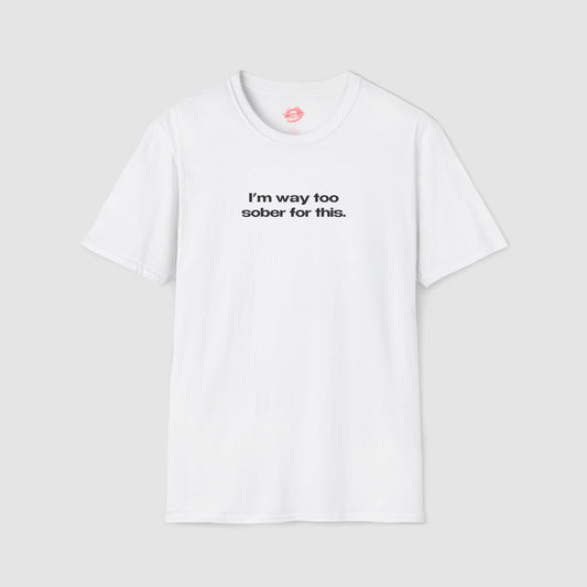 "I'm Way Too Sober For This." | Text Only | T-Shirt