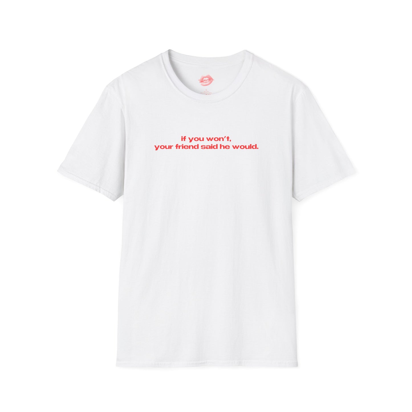 "If You Won't, Your Friend Said He Would." | Text Only | T-Shirt