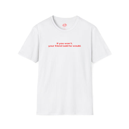 "If You Won't, Your Friend Said He Would." | Text Only | T-Shirt