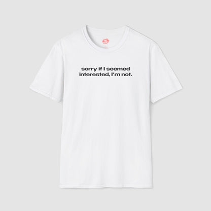 "Sorry If I Seemed Interested, I'm Not." | Text Only | T-Shirt